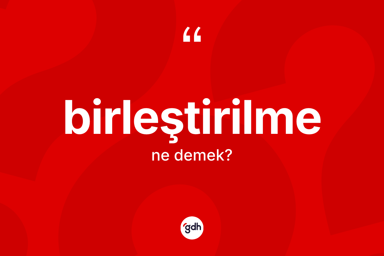 Birleştirilme kelimesinin sözlükteki tanımı nedir? Birleştirilme kelimesinin kaç farklı anlamı var?