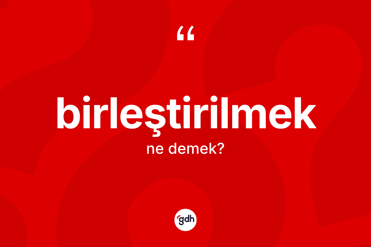 Birleştirilmek nedir? Birleştirilmeğin TDK'ya göre anlamı nedir?
