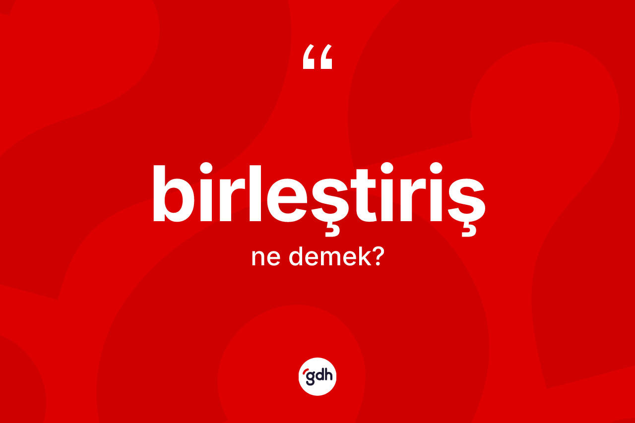 Birleştiriş ne demek?