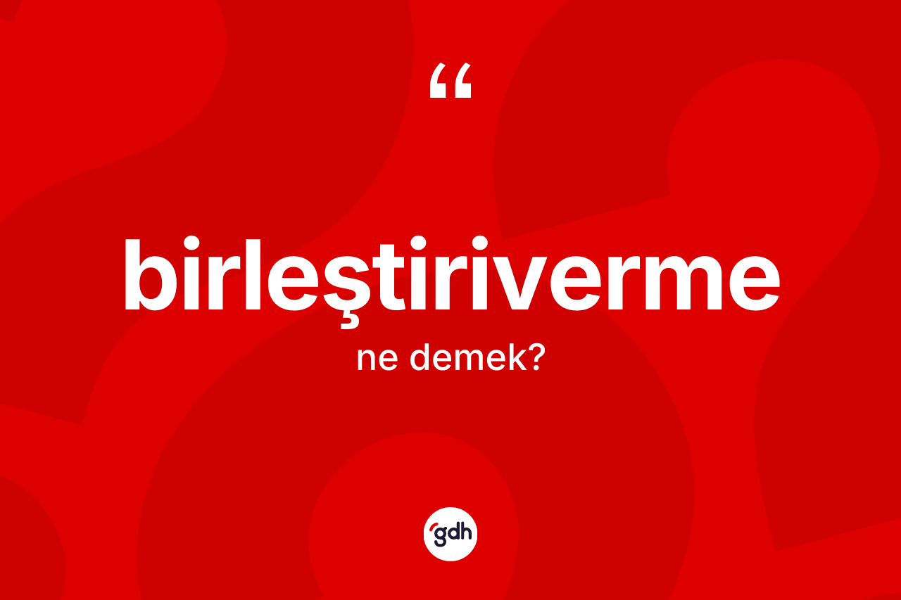 Birleştiriverme kelimesinin anlamı nedir? Birleştiriverme kelimesinin kaç farklı anlamı var?