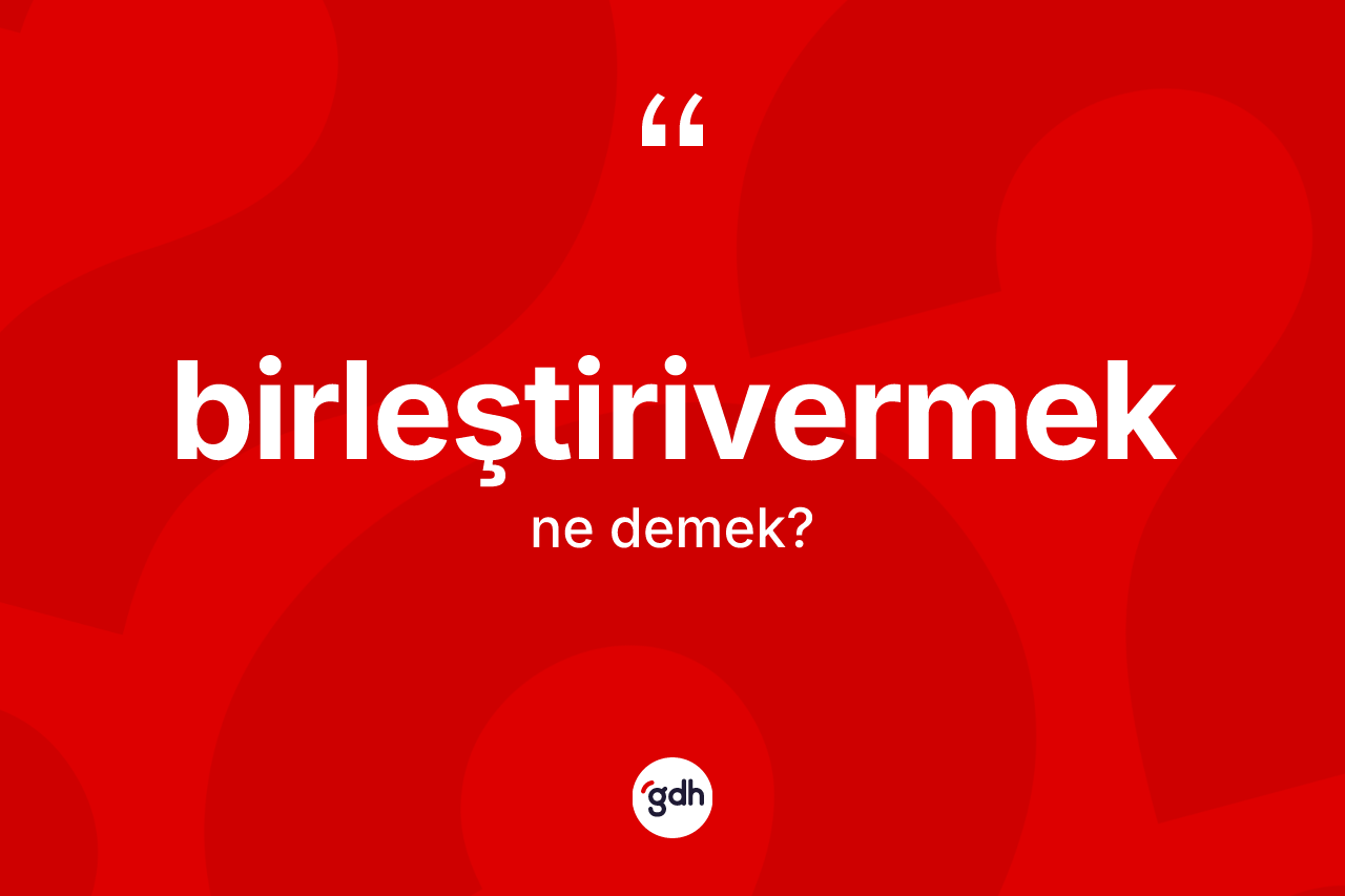 Birleştirivermek kelimesinin anlamı nedir? Birleştirivermeğin TDK'ya göre anlamı nedir?