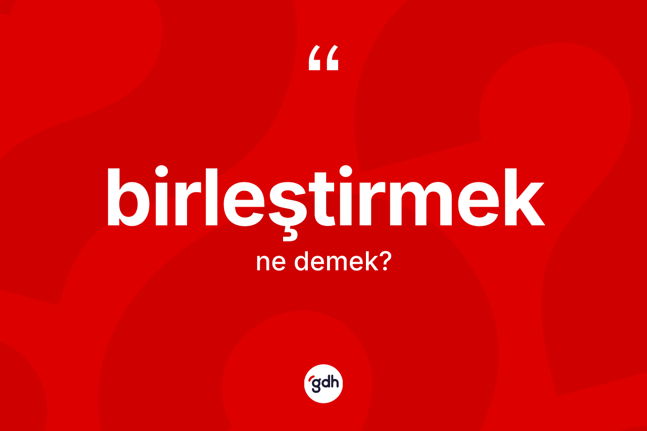 Birleştirmek kelimesinin sözlükteki tanımı nedir?