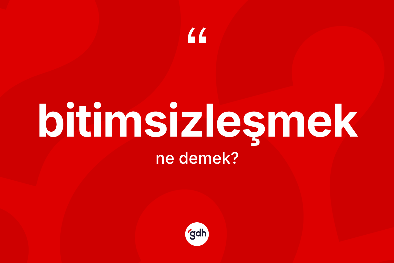 Bitimsizleşmek kelimesi nedir? Bitimsizleşmeğin sözlükteki anlamı nedir?