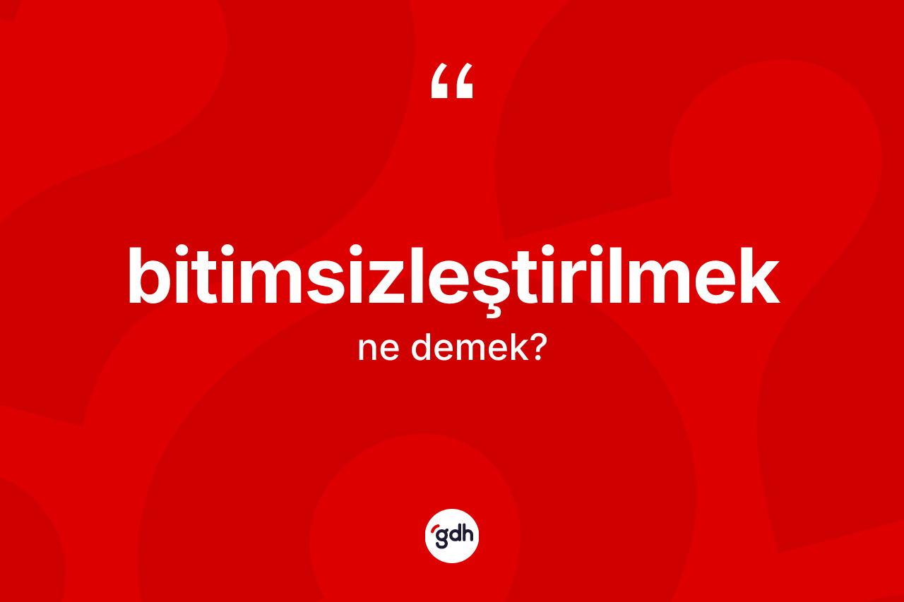 Bitimsizleştirilmek kelimesi ne anlama gelir? Bitimsizleştirilmeğin halk arasındaki kullanımı nasıldır?