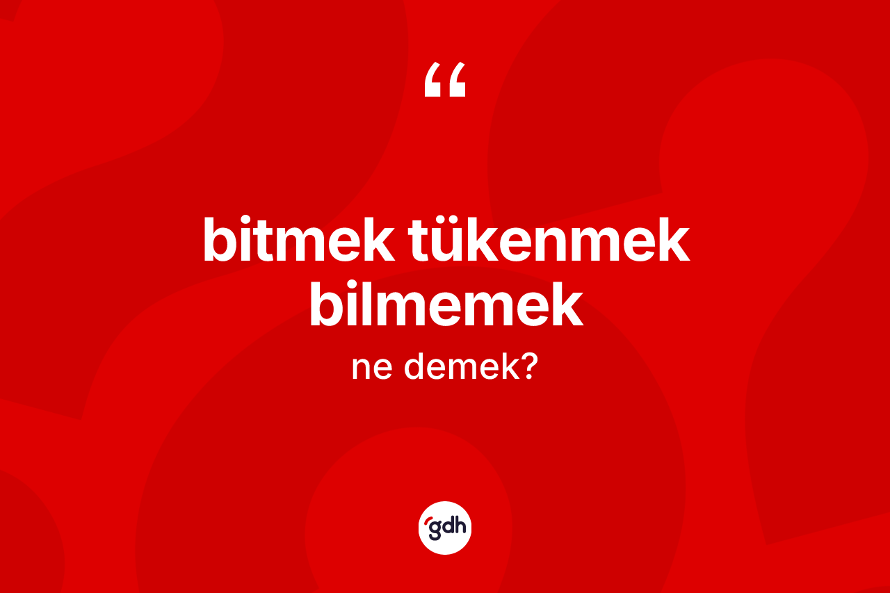 Bitmek tükenmek bilmemek ifadesinin kısaca anlamı nedir?