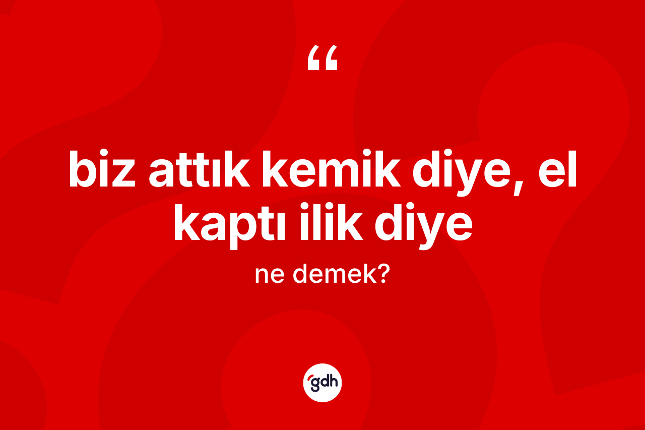 Biz attık kemik diye, el kaptı ilik diye ne demek?