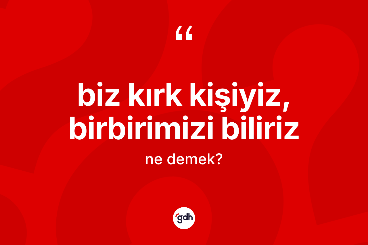 Biz kırk kişiyiz, birbirimizi biliriz ne demek?