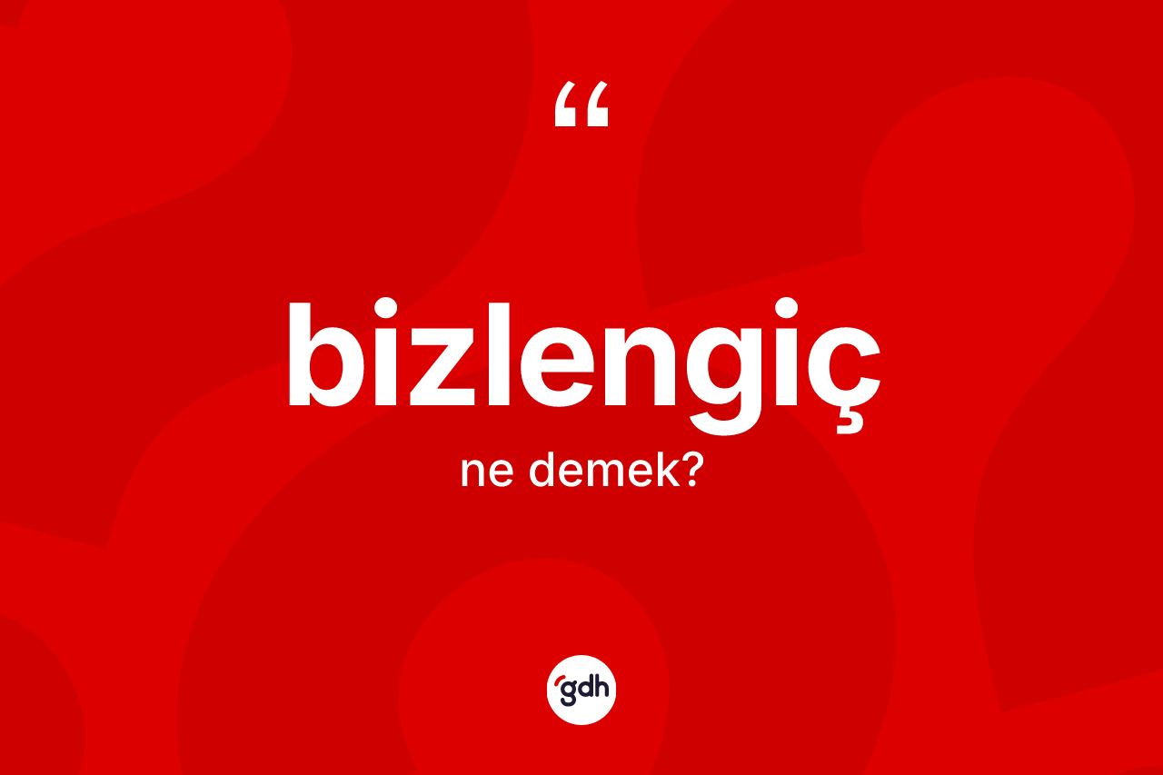 Bizlengiç kelimesi ne anlama gelir?