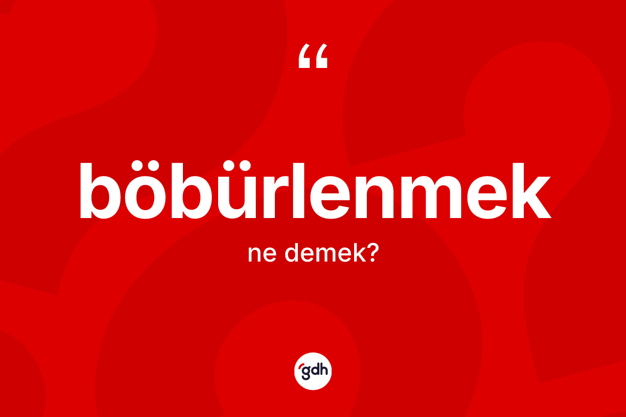 Böbürlenmek ne demek?