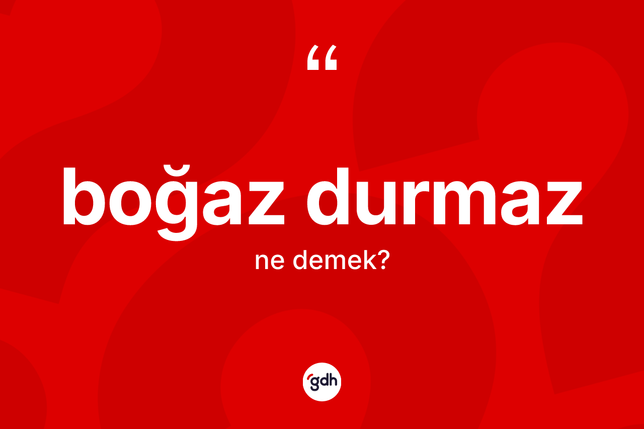Boğaz durmaz ifadesinin sözlükteki anlamı nedir? Boğaz durmaz ifadesi hangi durumlarda kullanılır?