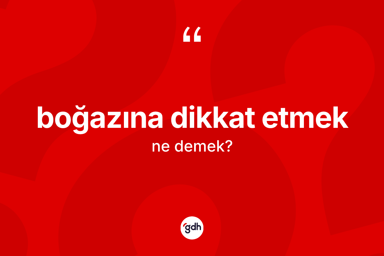 Boğazına dikkat etmek ifadesinin anlamı nedir?