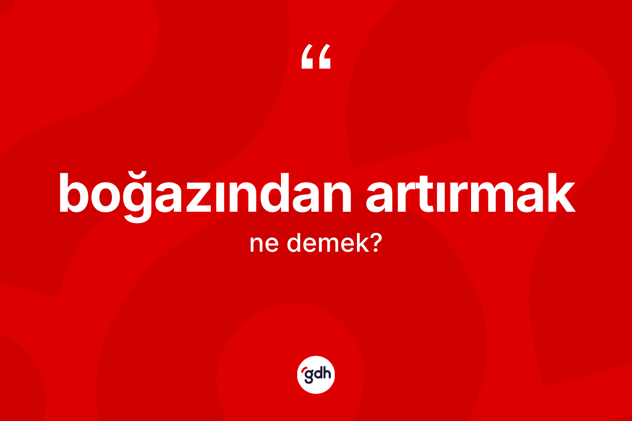 Boğazından artırmak ifadesinin anlamı nedir? Boğazından artırmak ifadesinin özellikleri nelerdir?