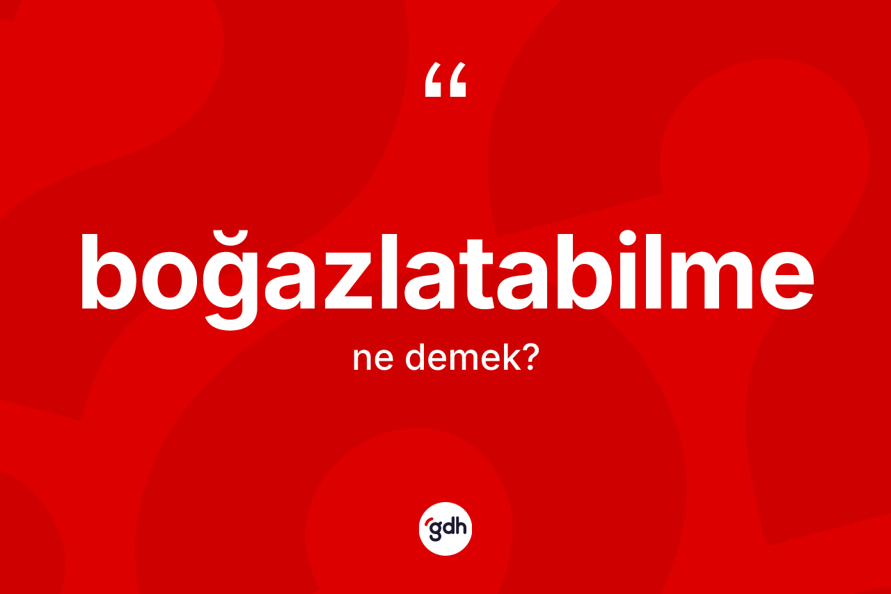 Boğazlatabilme ne anlama gelir? Boğazlatabilme kelimesinin TDK'ya göre açıklaması nedir?