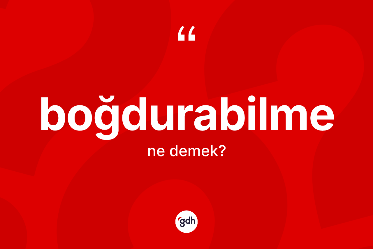 Boğdurabilme kelimesinin sözlükteki tanımı nedir? Boğdurabilme kelimesinin TDK anlamı nedir?
