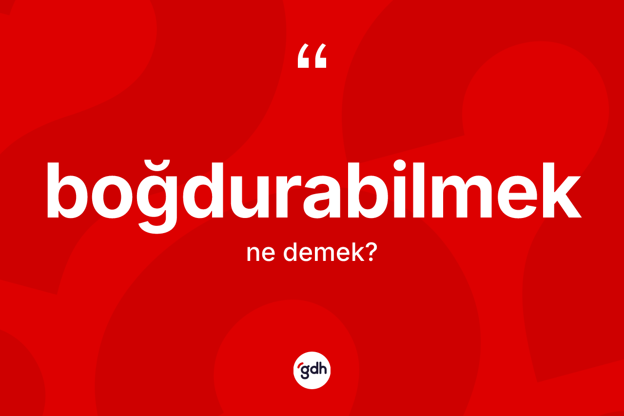 Boğdurabilmek ne anlama gelir?
