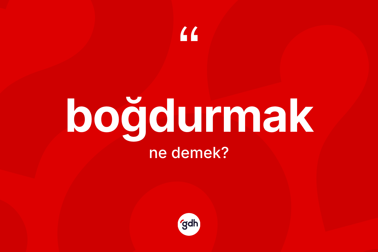 Boğdurmak kelimesinin anlamı nedir? Boğdurmağın TDK'ya göre anlamı nedir?