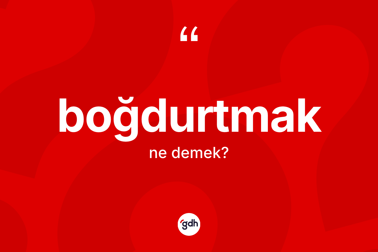Boğdurtmak kelimesinin sözlükteki tanımı nedir? Boğdurtmağın kısaca tanımı nedir?