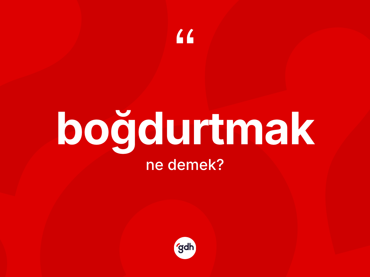 Boğdurtmak kelimesinin sözlükteki tanımı nedir? Boğdurtmağın kısaca tanımı nedir?