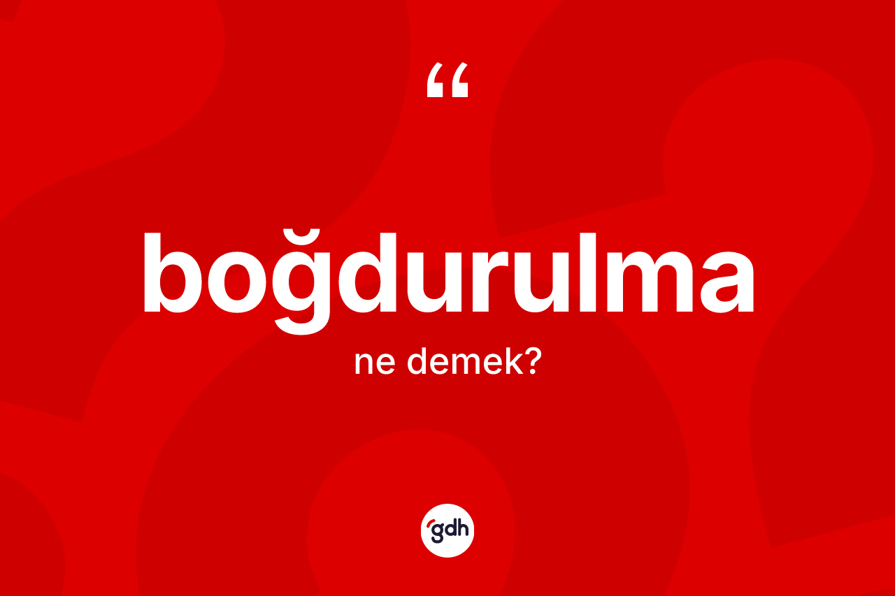 Boğdurulma kelimesinin tanımı nedir? Boğdurulmanın kısaca tanımı nedir?