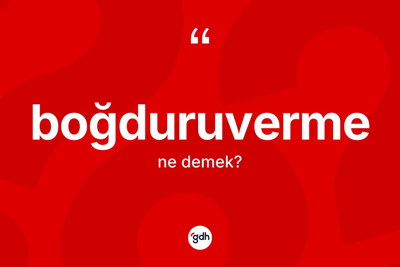 Boğduruverme kelimesinin anlamı nedir? Boğduruverme kelimesinin özellikleri nelerdir?
