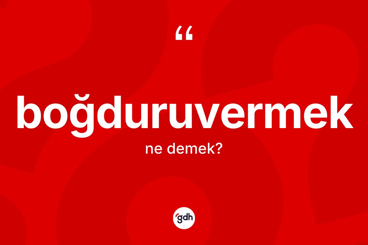 Boğduruvermek kelimesinin tanımı nedir? Boğduruvermek kelimesinin kaç farklı anlamı var?