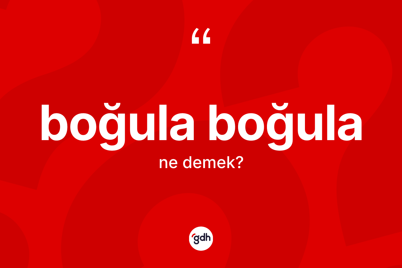 Boğula boğula kelimesinin sözlükteki tanımı nedir?