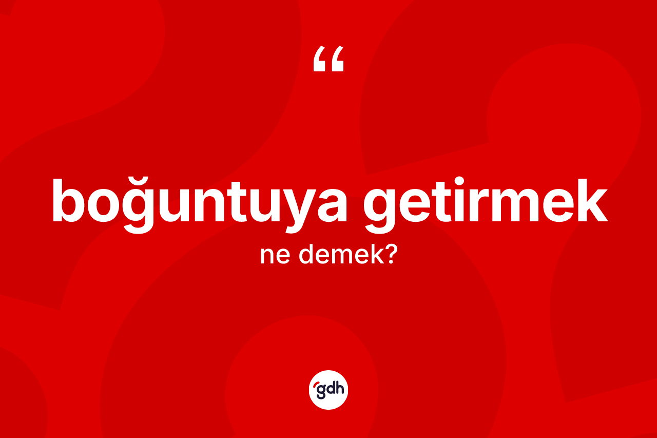 Boğuntuya getirmek ne demektir? Boğuntuya getirmek ifadesi nerede kullanılır?