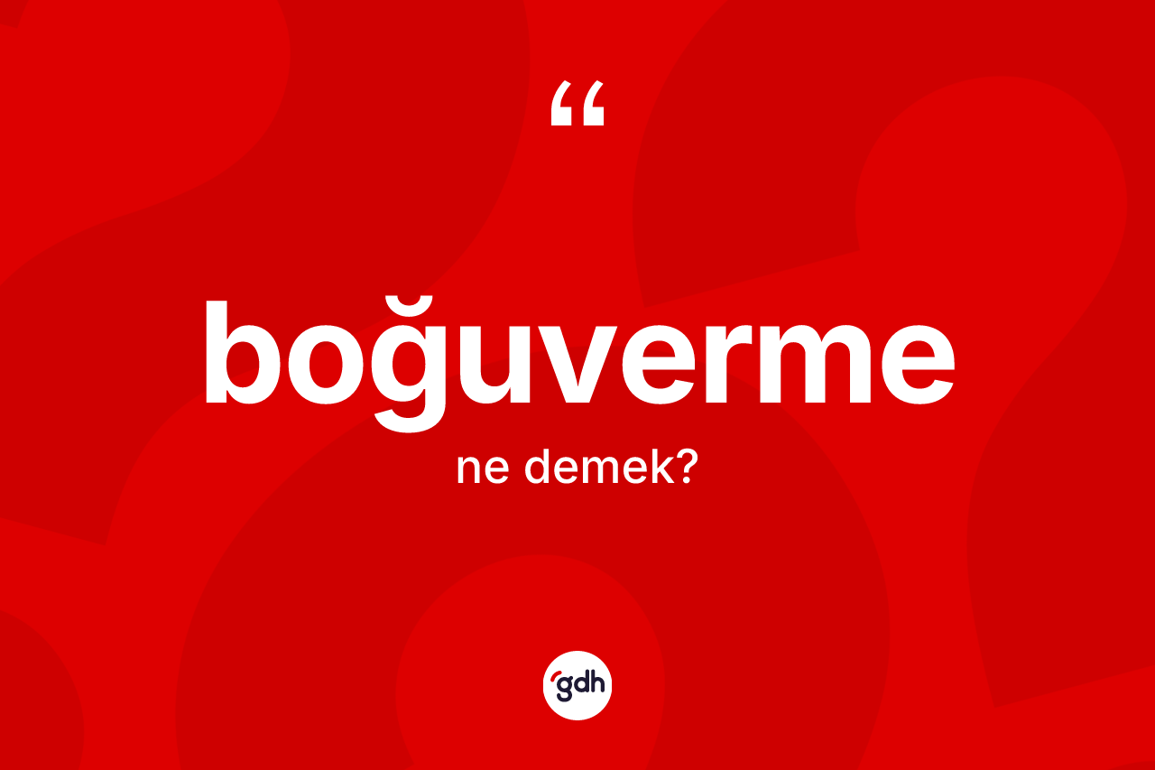 Boğuverme kelimesinin anlamı nedir? Boğuvermenin kısaca tanımı nedir?