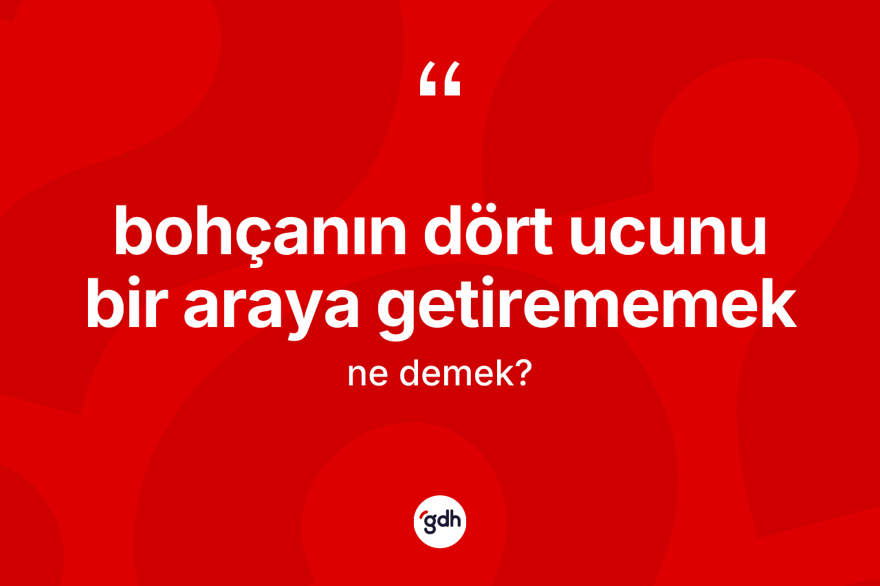 Bohçanın dört ucunu bir araya getirememek ifadesi neyi anlatır?