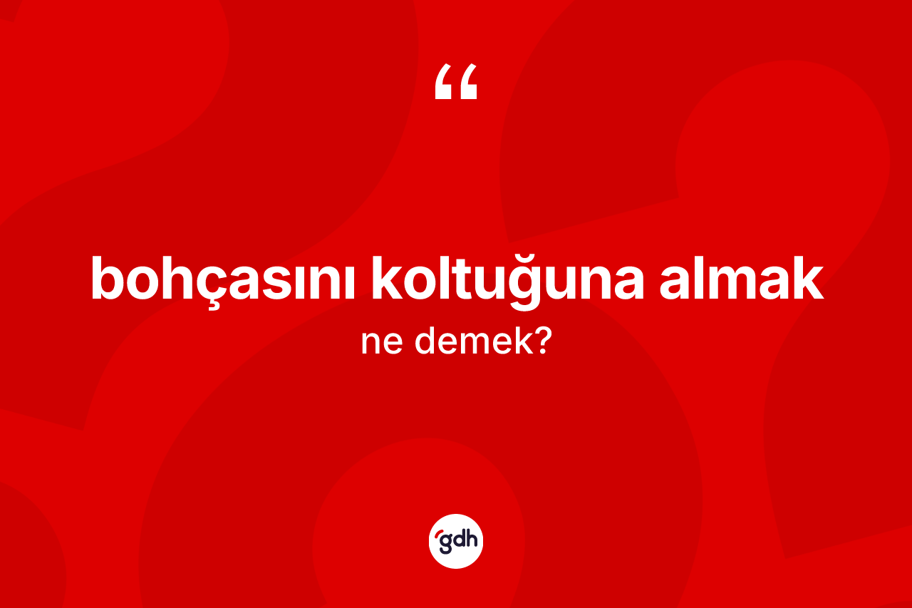 Bohçasını koltuğuna almak ifadesi ne anlama gelir?