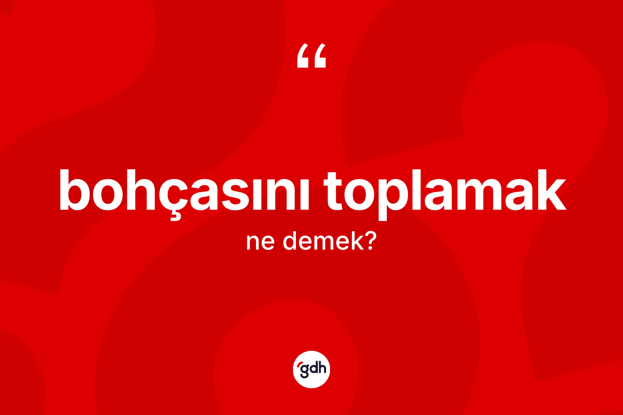 Bohçasını toplamak sözü neyi anlatır?