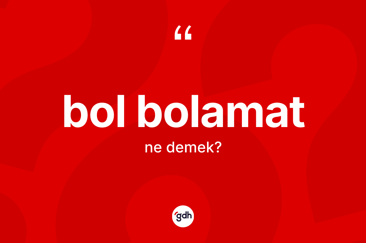 Bol bolamat kelimesinin anlamı nedir?