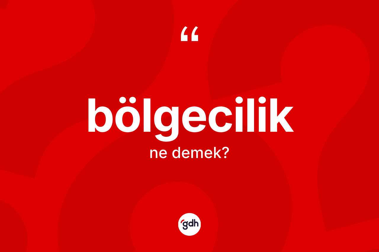 Bölgecilik nedir? Bölgecilik kelimesinin kaç farklı anlamı var?
