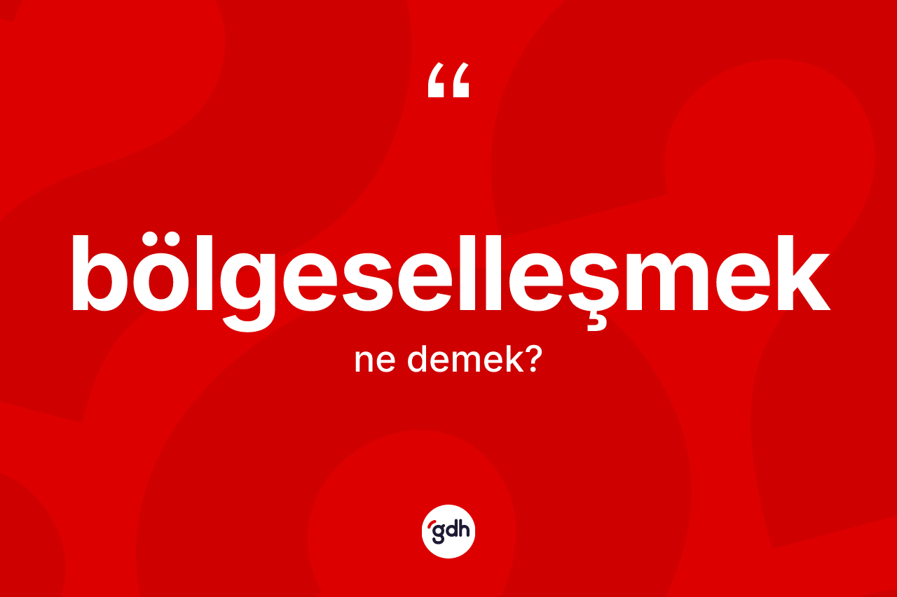 Bölgeselleşmek kelimesinin sözlükteki tanımı nedir?
