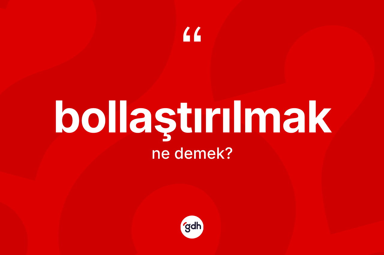 Bollaştırılmak nedir? Bollaştırılmağın TDK'ya göre anlamı nedir?