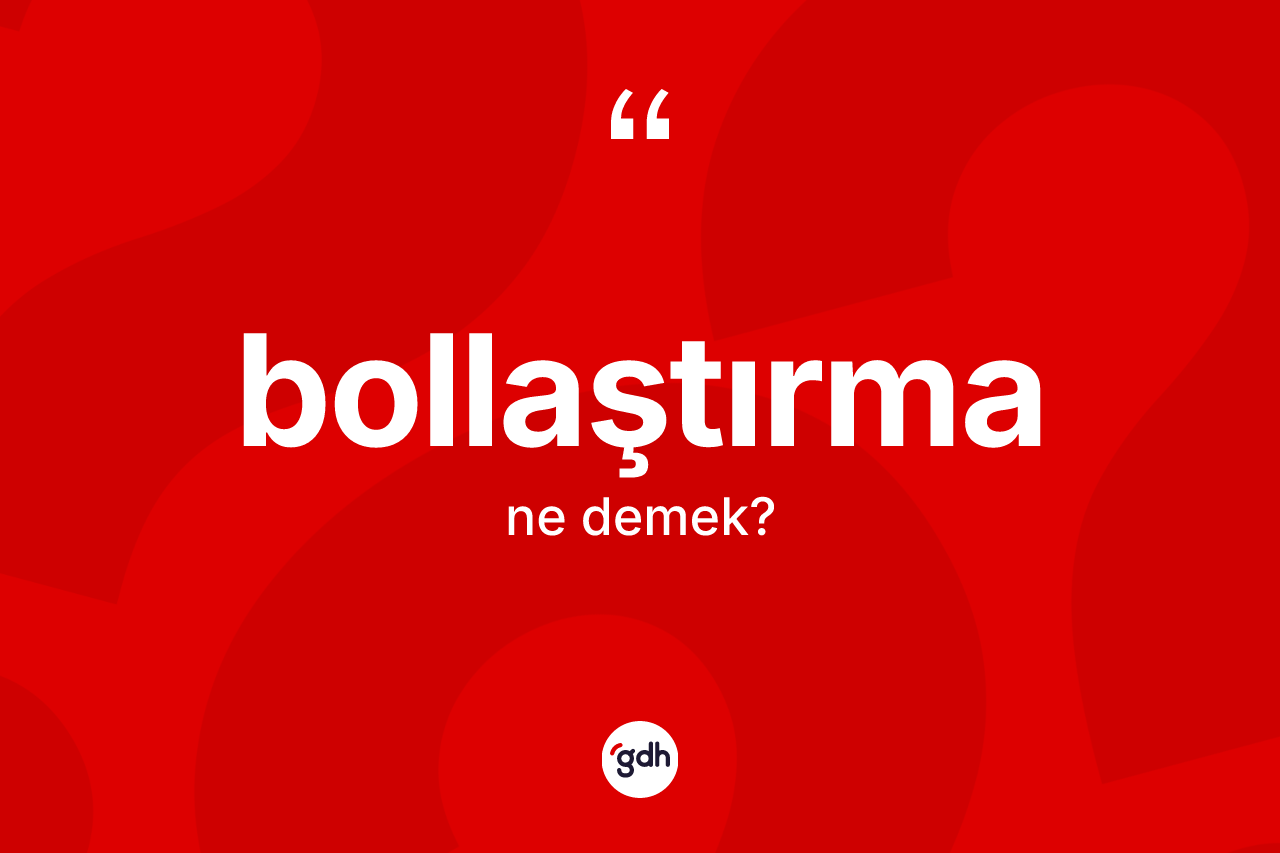Bollaştırma kelimesinin tanımı nedir? Bollaştırmanın sözlükteki anlamı nedir?