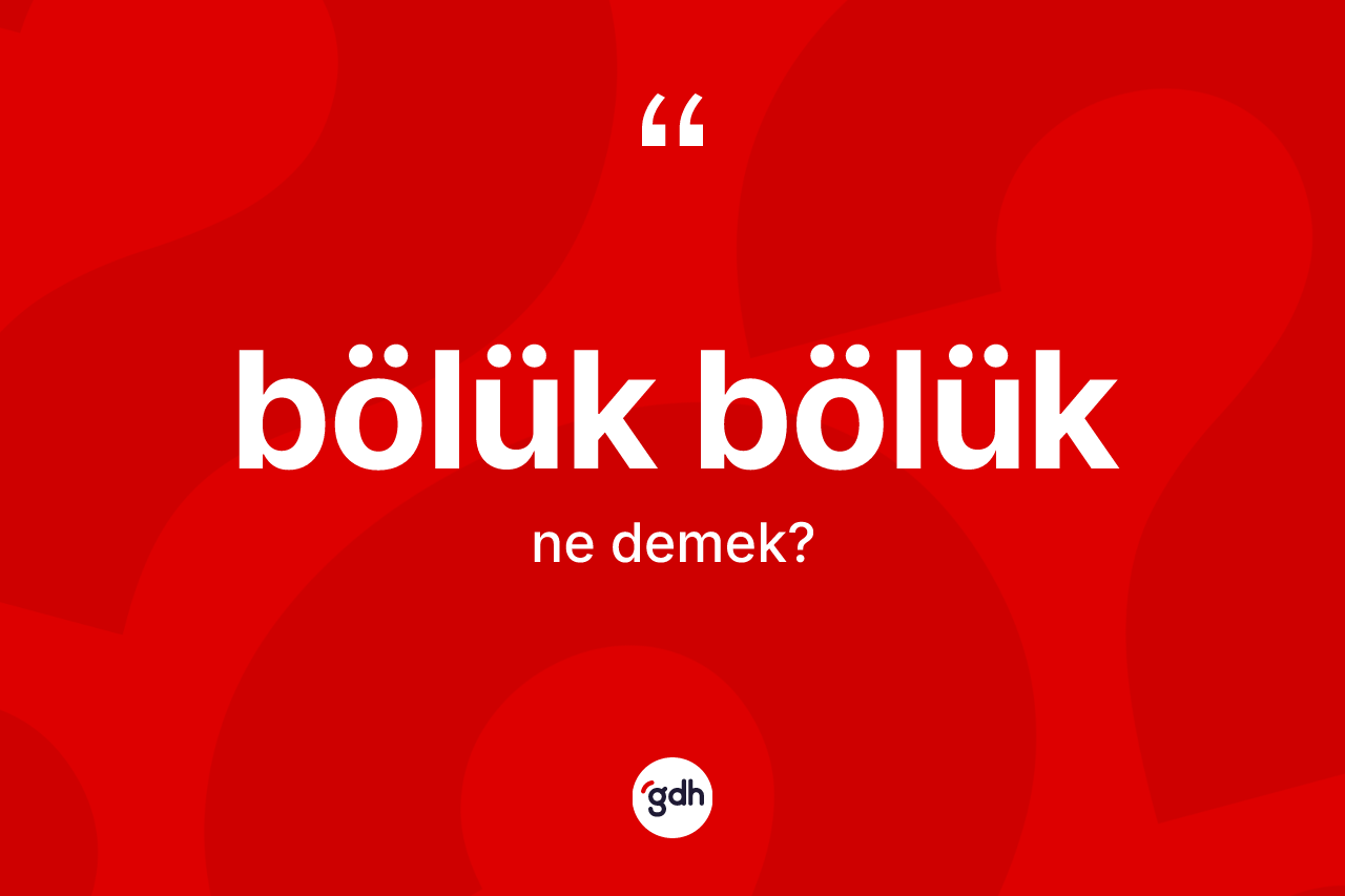 Bölük bölük ne anlama gelir? Bölük bölüğün kısaca tanımı nedir?