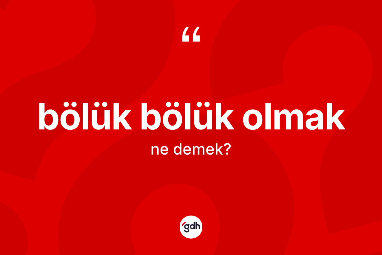 Bölük bölük olmak ne demek? Bölük bölük olmak sözünün TDK tanımı nedir?