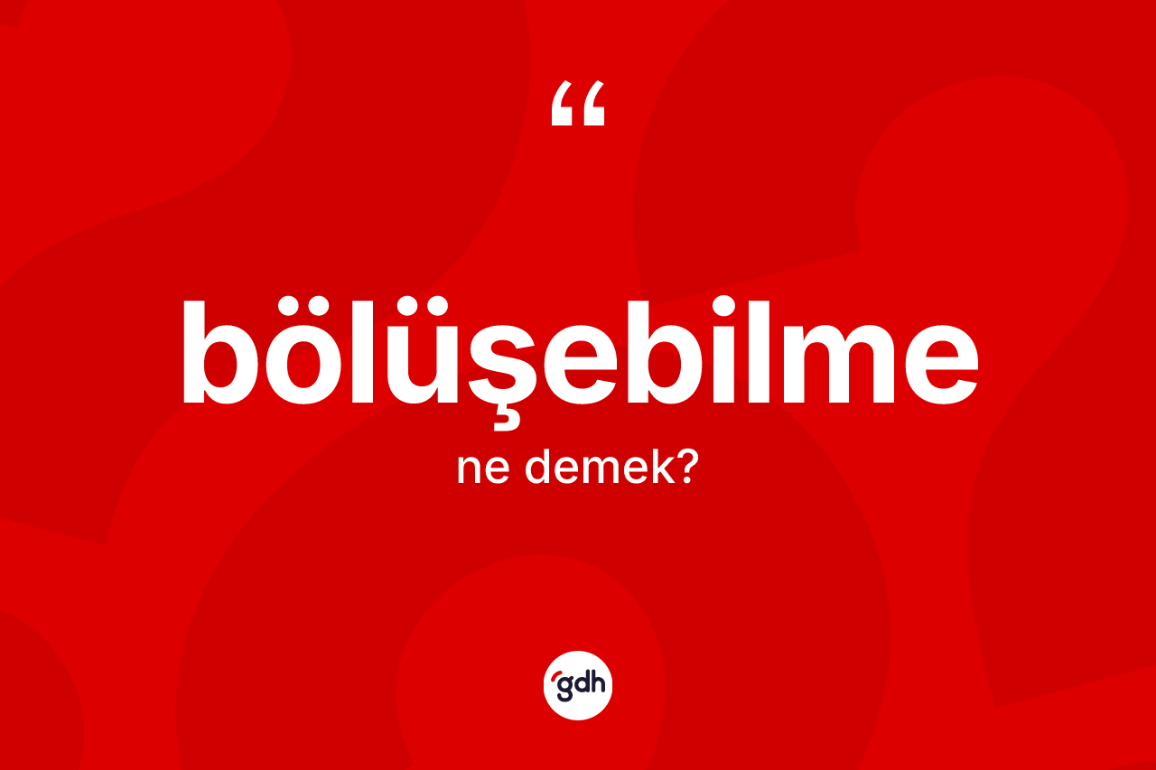 Bölüşebilme kelimesi nedir? Bölüşebilmenin TDK'ya göre anlamı nedir?