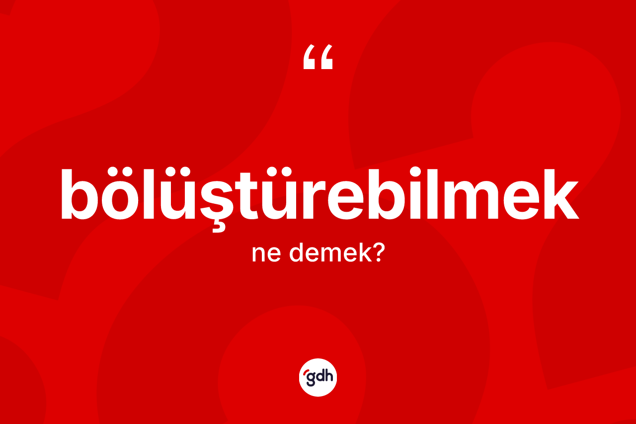 Bölüştürebilmek ne anlama gelir? Bölüştürebilmeğin TDK'ya göre anlamı nedir?