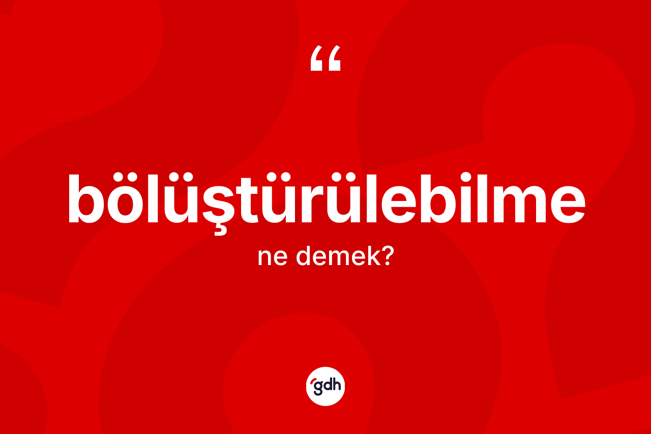Bölüştürülebilme kelimesinin sözlükteki tanımı nedir? Bölüştürülebilmenin kısaca tanımı nedir?