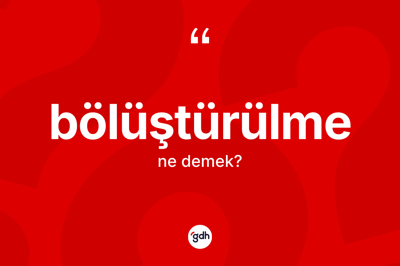 Bölüştürülme ne anlama gelir? Bölüştürülmenin TDK'ya göre anlamı nedir?