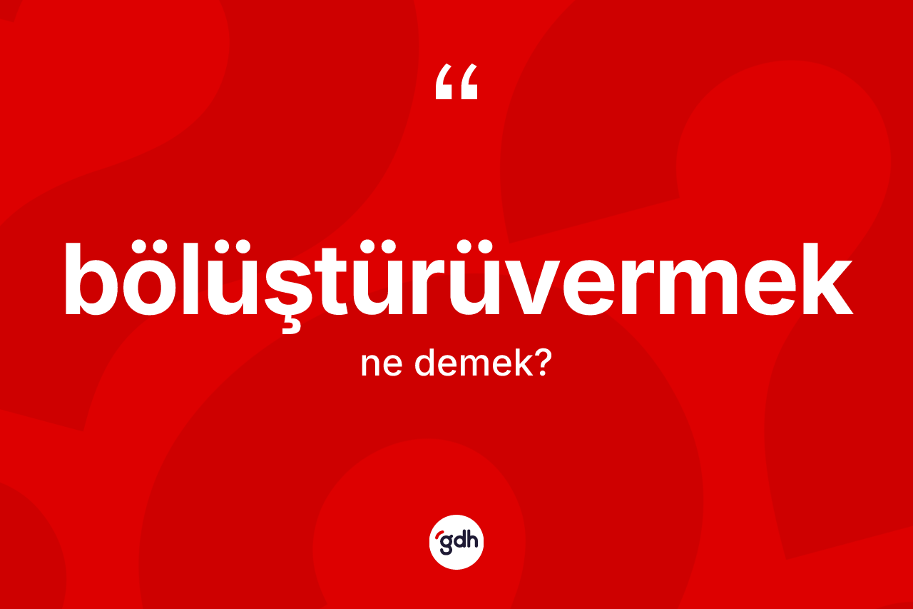 Bölüştürüvermek kelimesi ne demek? Bölüştürüvermeğin TDK'ya göre anlamı nedir?