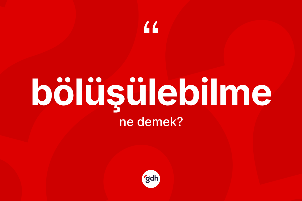 Bölüşülebilme kelimesinin anlamı nedir? Bölüşülebilmenin sözlükteki anlamı nedir?