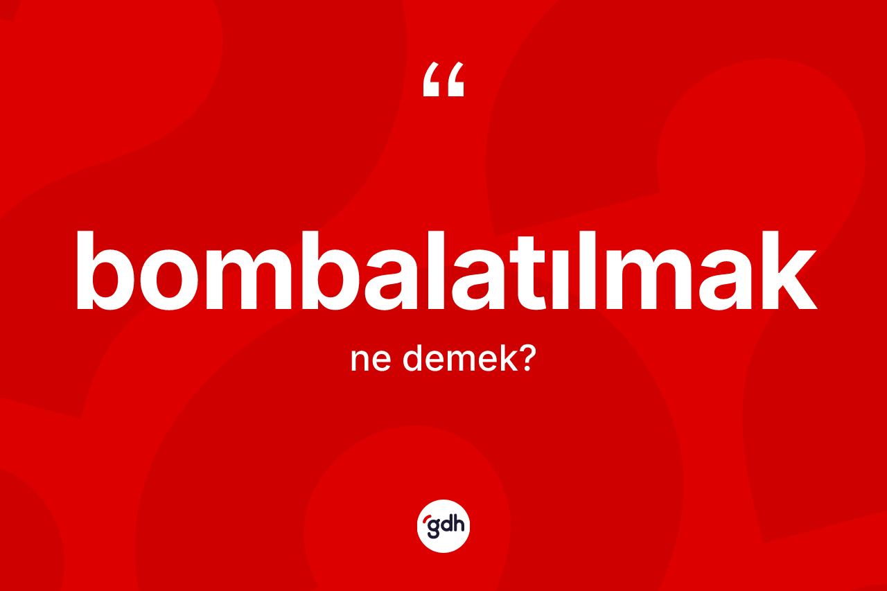 Bombalatılmak kelimesi ne anlama gelir? Bombalatılmağın sözlükteki anlamı nedir?