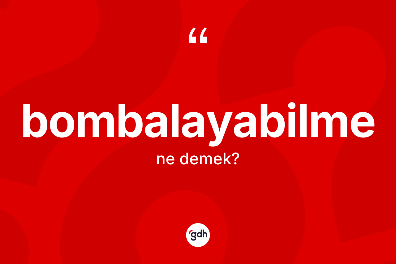 Bombalayabilme kelimesi ne demek? Bombalayabilmenin TDK'ya göre anlamı nedir?