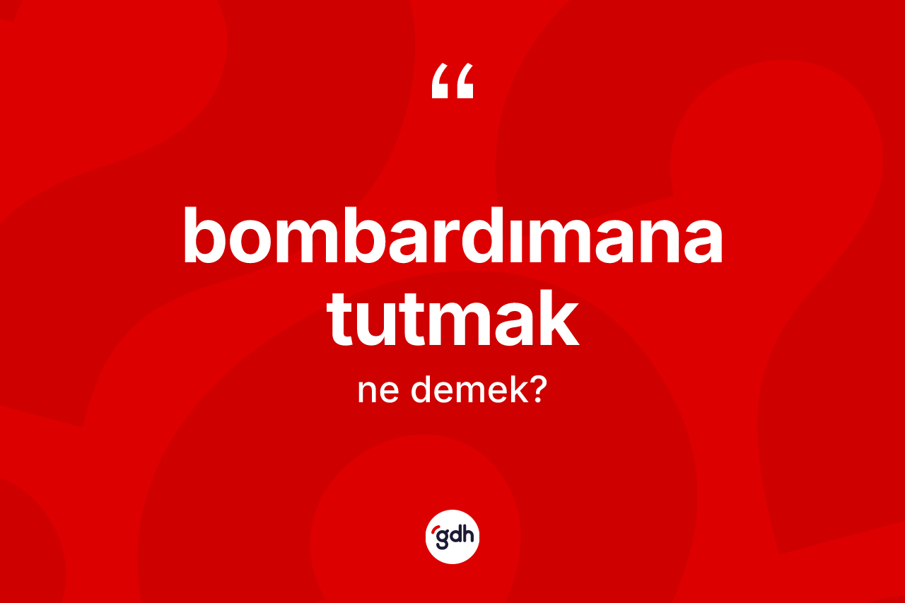 Bombardımana tutmak sözü ne anlama gelir?