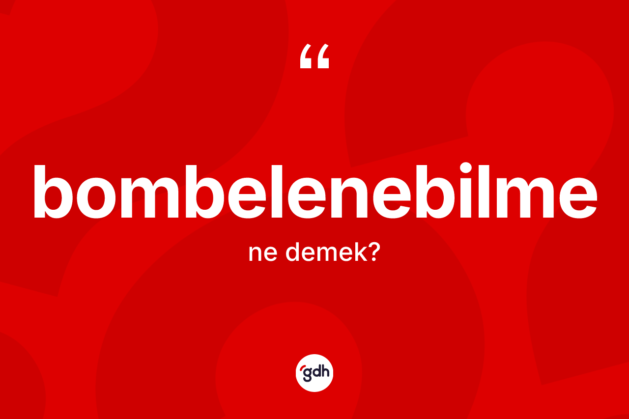 Bombelenebilme nedir? Bombelenebilmenin TDK'ya göre anlamı nedir?
