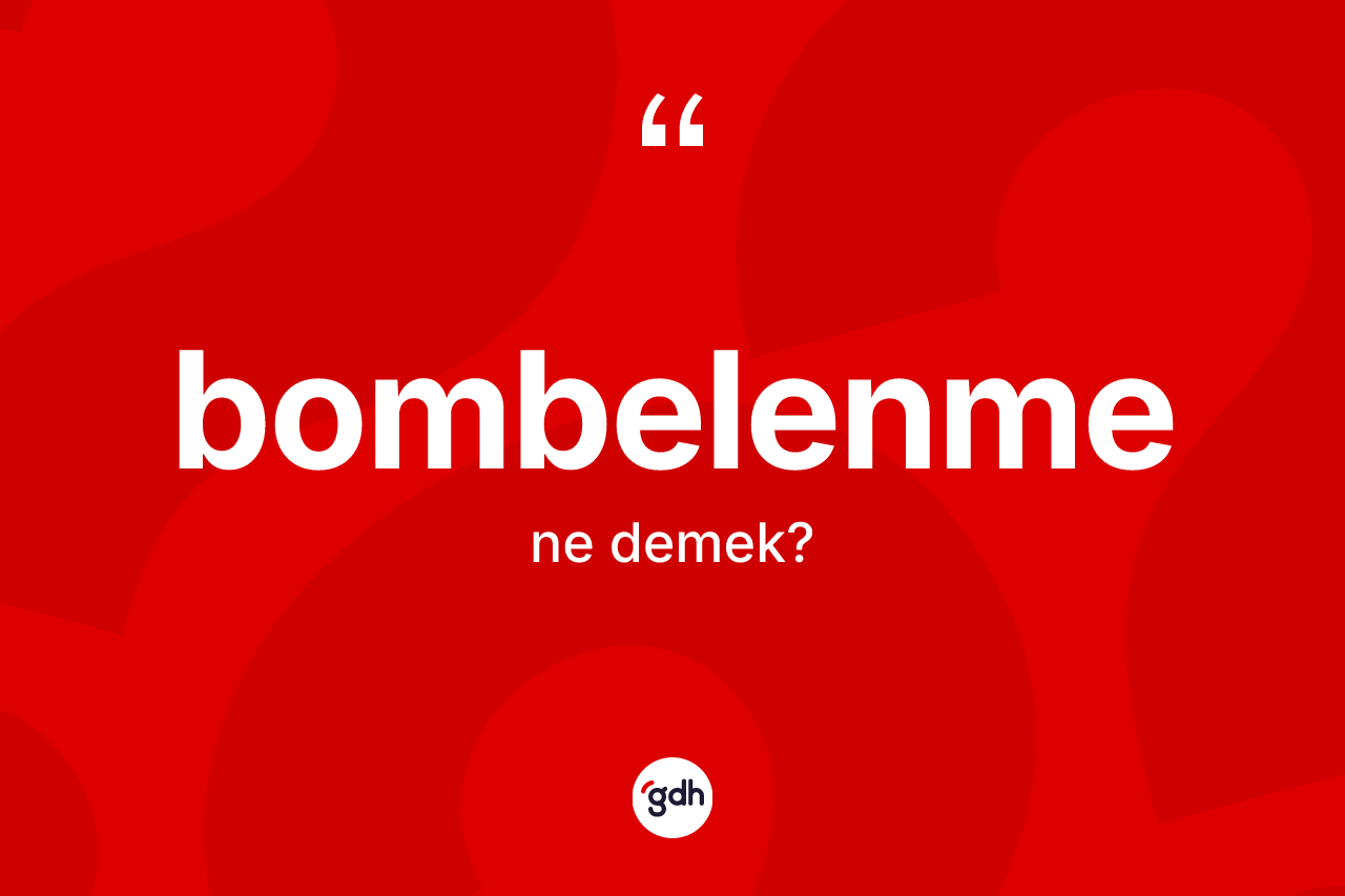 Bombelenme kelimesinin tanımı nedir? Bombelenmenin TDK'ya göre anlamı nedir?