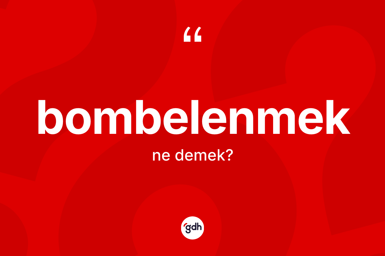 Bombelenmek kelimesinin sözlükteki tanımı nedir? Bombelenmeğin TDK'ya göre anlamı nedir?